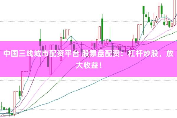 中国三线城市配资平台 股票盘配资：杠杆炒股，放大收益！