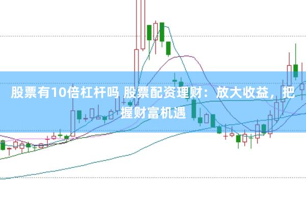 股票有10倍杠杆吗 股票配资理财：放大收益，把握财富机遇