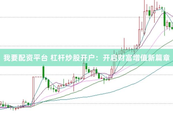 我要配资平台 杠杆炒股开户：开启财富增值新篇章