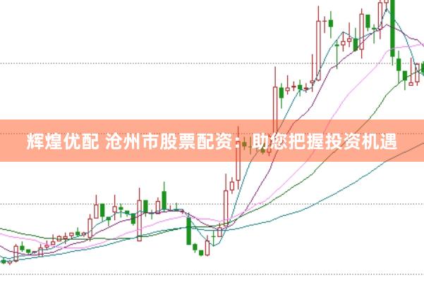 辉煌优配 沧州市股票配资：助您把握投资机遇