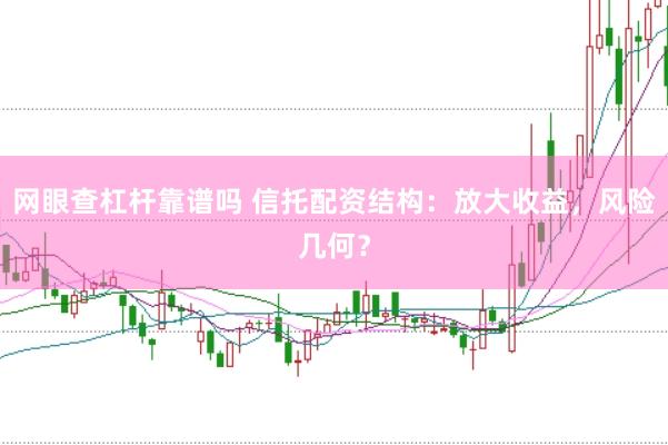 网眼查杠杆靠谱吗 信托配资结构：放大收益，风险几何？