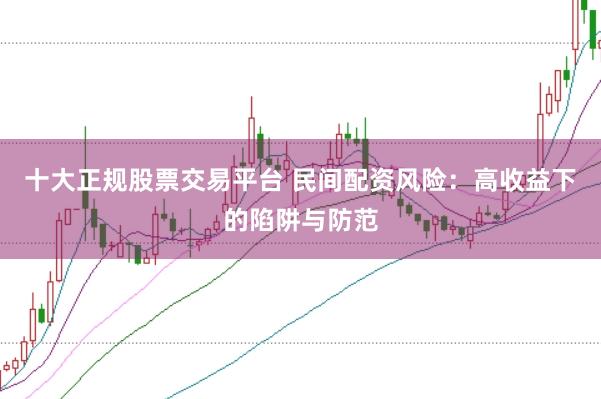十大正规股票交易平台 民间配资风险：高收益下的陷阱与防范