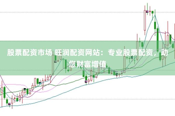 股票配资市场 旺润配资网站：专业股票配资，助您财富增值