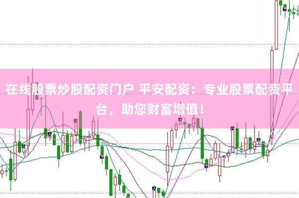 在线股票炒股配资门户 平安配资：专业股票配资平台，助您财富增值！