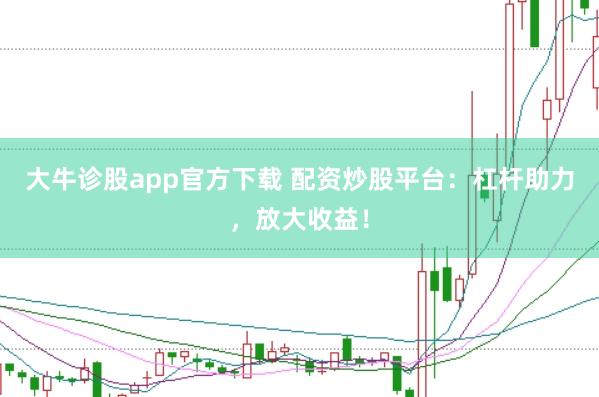 大牛诊股app官方下载 配资炒股平台：杠杆助力，放大收益！