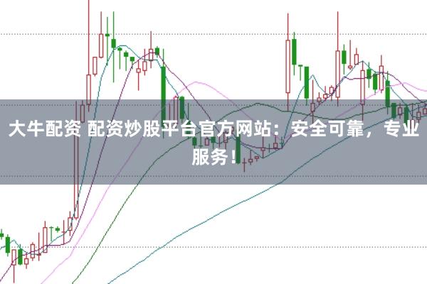 大牛配资 配资炒股平台官方网站：安全可靠，专业服务！
