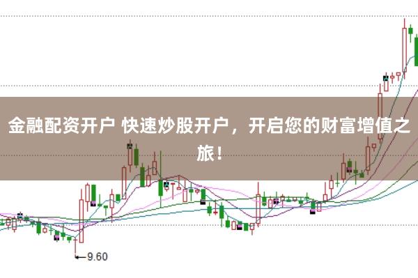 金融配资开户 快速炒股开户，开启您的财富增值之旅！