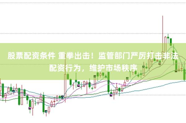 股票配资条件 重拳出击！监管部门严厉打击非法配资行为，维护市场秩序