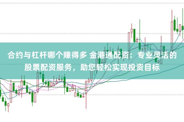 合约与杠杆哪个赚得多 金港通配资：专业灵活的股票配资服务，助您轻松实现投资目标