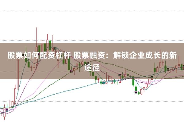 股票如何配资杠杆 股票融资：解锁企业成长的新途径