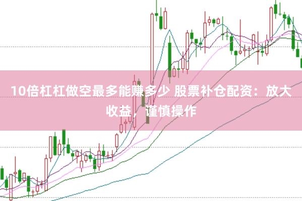 10倍杠杠做空最多能赚多少 股票补仓配资：放大收益，谨慎操作