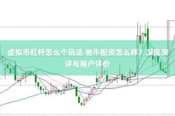 虚拟币杠杆怎么个玩法 驰牛配资怎么样？深度测评与用户评价