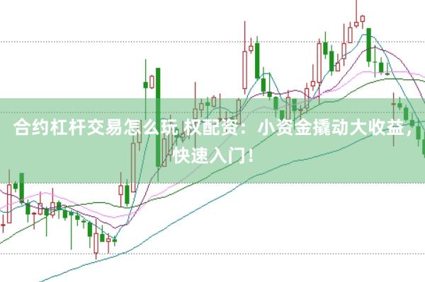 合约杠杆交易怎么玩 权配资：小资金撬动大收益，快速入门！