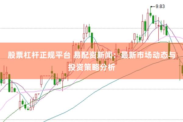 股票杠杆正规平台 易配资新闻：最新市场动态与投资策略分析