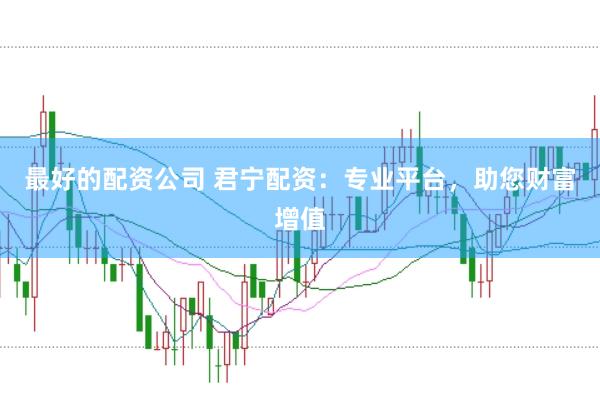 最好的配资公司 君宁配资：专业平台，助您财富增值