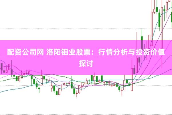 配资公司网 洛阳钼业股票：行情分析与投资价值探讨