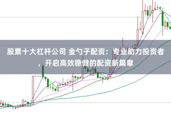 股票十大杠杆公司 金勺子配资：专业助力投资者，开启高效稳健的配资新篇章