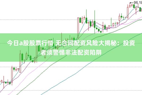 今日a股股票行情 无合同配资风险大揭秘：投资者须警惕非法配资陷阱