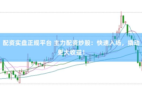配资实盘正规平台 主力配资炒股：快速入场，撬动更大收益！