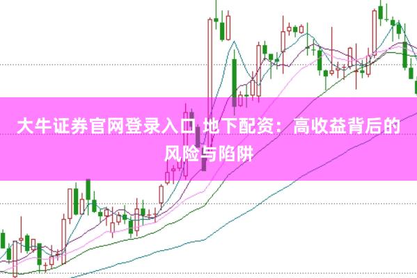 大牛证券官网登录入口 地下配资：高收益背后的风险与陷阱