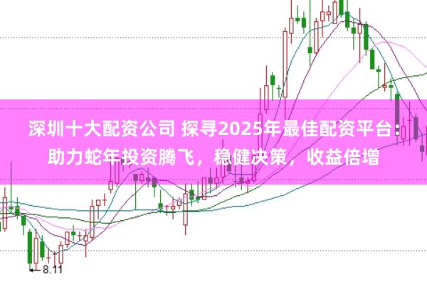 深圳十大配资公司 探寻2025年最佳配资平台：助力蛇年投资腾飞，稳健决策，收益倍增