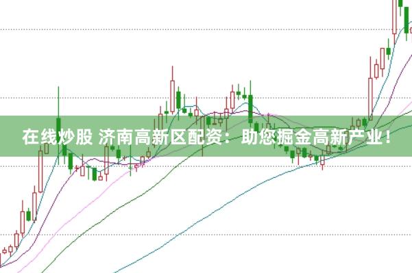 在线炒股 济南高新区配资：助您掘金高新产业！
