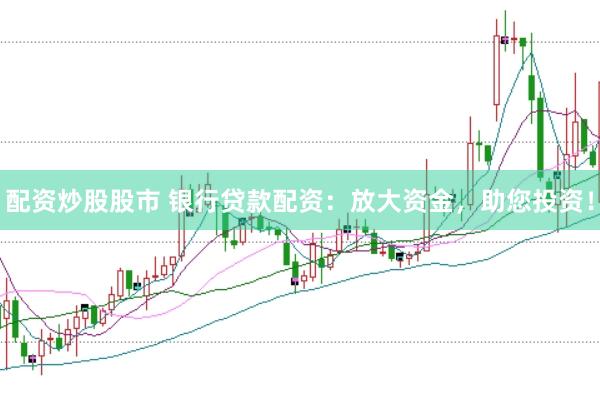 配资炒股股市 银行贷款配资：放大资金，助您投资！