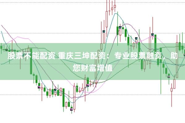 股票不能配资 重庆三坤配资：专业股票融资，助您财富增值