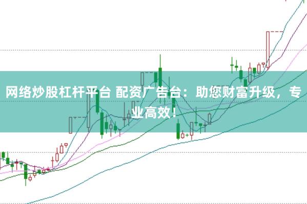 网络炒股杠杆平台 配资广告台：助您财富升级，专业高效！