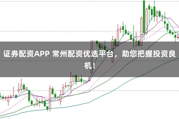 证券配资APP 常州配资优选平台，助您把握投资良机！