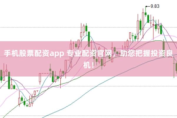 手机股票配资app 专业配资官网，助您把握投资良机！
