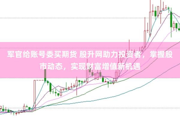 军官给账号委买期货 股升网助力投资者，掌握股市动态，实现财富增值新机遇