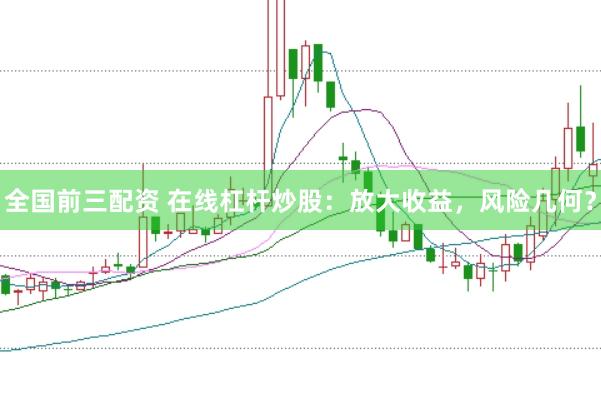 全国前三配资 在线杠杆炒股：放大收益，风险几何？
