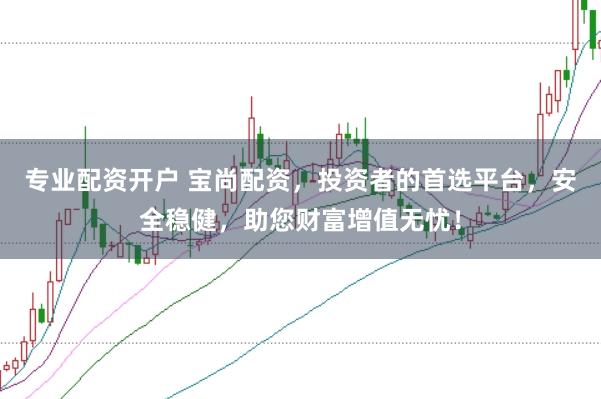 专业配资开户 宝尚配资，投资者的首选平台，安全稳健，助您财富增值无忧！