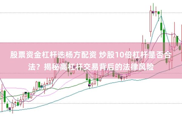 股票资金杠杆选杨方配资 炒股10倍杠杆是否合法？揭秘高杠杆交易背后的法律风险