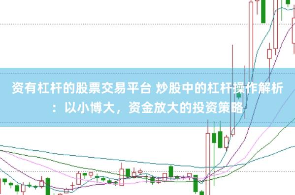 资有杠杆的股票交易平台 炒股中的杠杆操作解析：以小博大，资金放大的投资策略