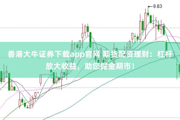 香港大牛证券下载app官网 期货配资理财：杠杆放大收益，助您掘金期市！
