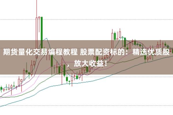 期货量化交易编程教程 股票配资标的：精选优质股，放大收益！