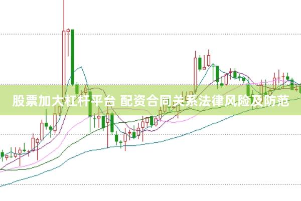股票加大杠杆平台 配资合同关系法律风险及防范