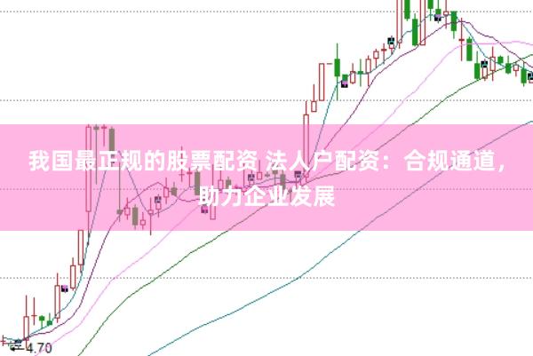 我国最正规的股票配资 法人户配资：合规通道，助力企业发展