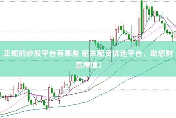 正规的炒股平台有哪些 韶关配资优选平台，助您财富增值！