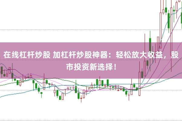在线杠杆炒股 加杠杆炒股神器：轻松放大收益，股市投资新选择！
