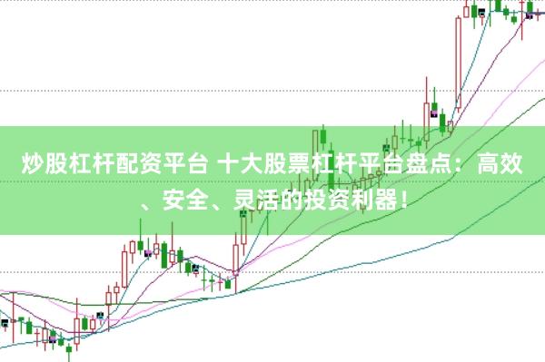 炒股杠杆配资平台 十大股票杠杆平台盘点：高效、安全、灵活的投资利器！