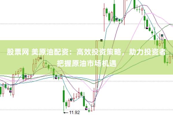 股票网 美原油配资：高效投资策略，助力投资者把握原油市场机遇