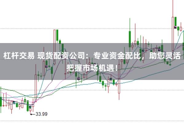 杠杆交易 现货配资公司：专业资金配比，助您灵活把握市场机遇！