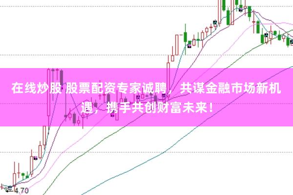 在线炒股 股票配资专家诚聘，共谋金融市场新机遇，携手共创财富未来！