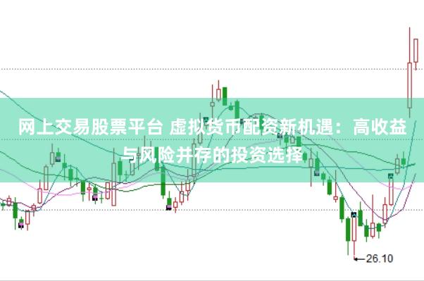 网上交易股票平台 虚拟货币配资新机遇：高收益与风险并存的投资选择