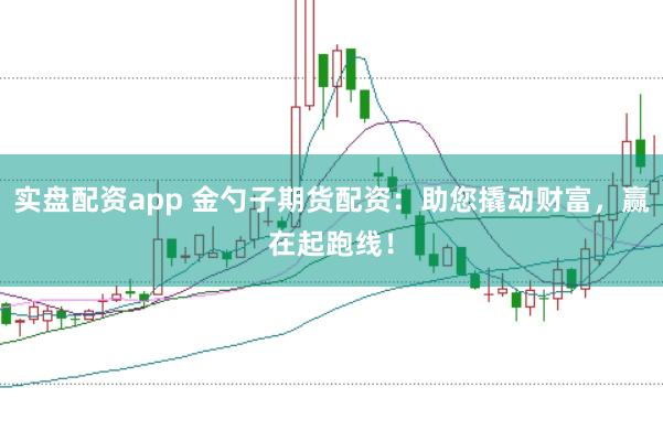 实盘配资app 金勺子期货配资:助您撬动财富,赢在起跑线!