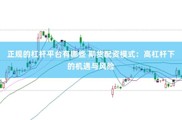 正规的杠杆平台有哪些 期货配资模式:高杠杆下的机遇与风险