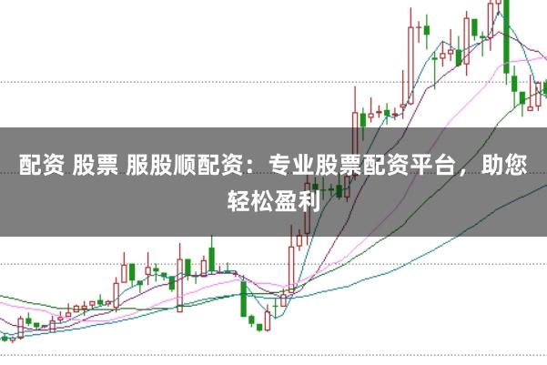 配资 股票 服股顺配资：专业股票配资平台，助您轻松盈利